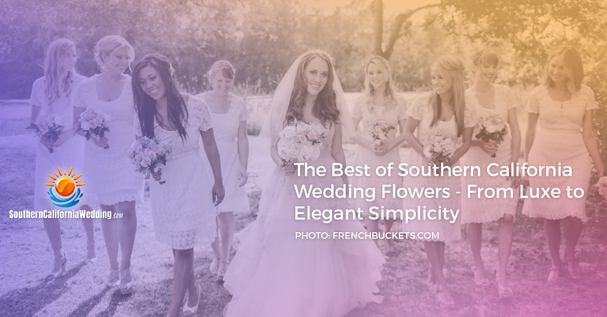 The Best of Southern California Wedding Flowers: From Luxe to Elegant Simplicity
